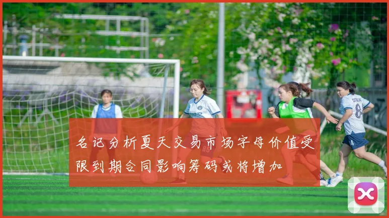 名记分析夏天交易市场字母价值受限到期合同影响筹码或将增加