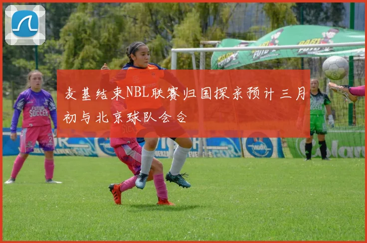 麦基结束NBL联赛归国探亲预计三月初与北京球队会合