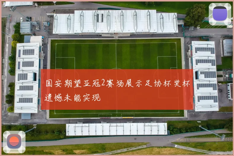 国安期望亚冠2赛场展示足协杯奖杯遗憾未能实现