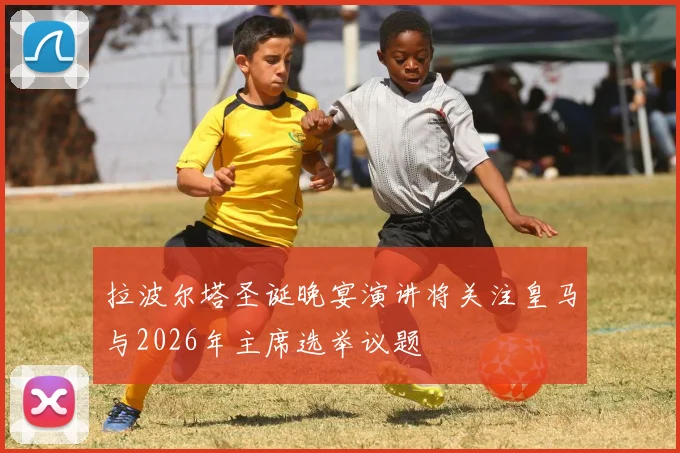 拉波尔塔圣诞晚宴演讲将关注皇马与2026年主席选举议题