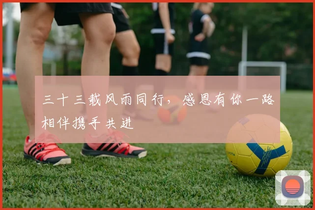 三十三载风雨同行，感恩有你一路相伴携手共进