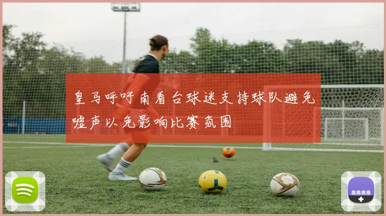 皇马呼吁南看台球迷支持球队避免嘘声以免影响比赛氛围