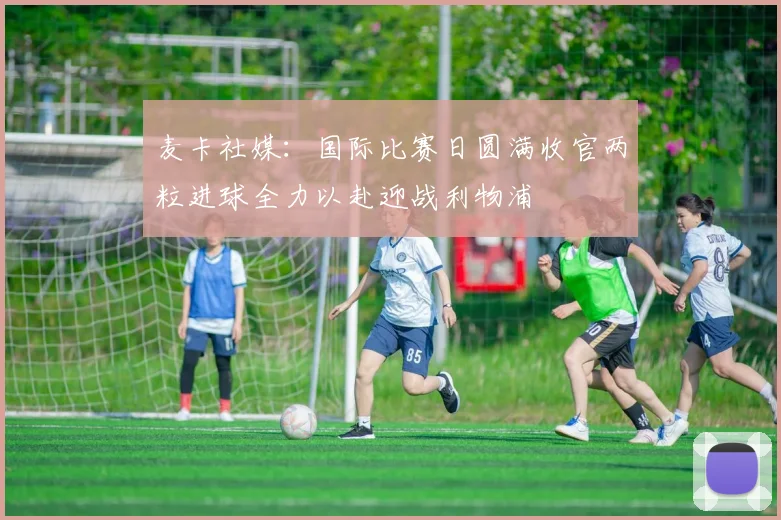 麦卡社媒：国际比赛日圆满收官两粒进球全力以赴迎战利物浦