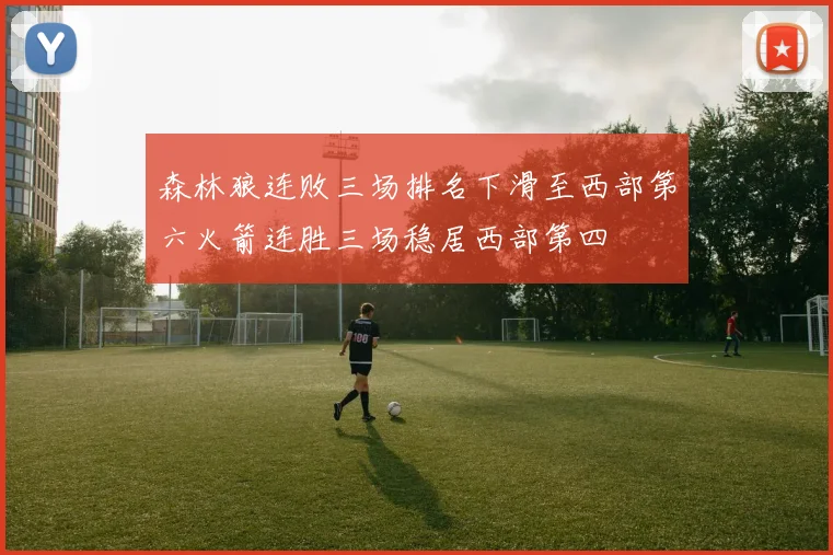 森林狼连败三场排名下滑至西部第六火箭连胜三场稳居西部第四