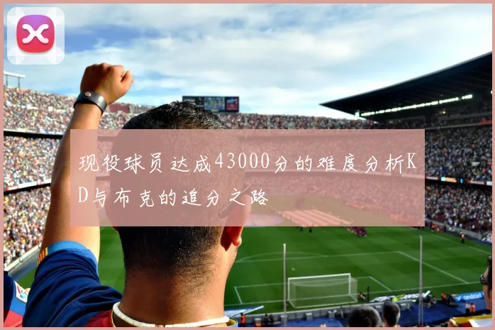 现役球员达成43000分的难度分析KD与布克的追分之路