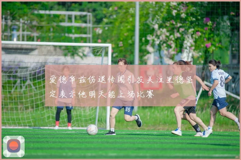 爱德华兹伤退传闻引发关注里德坚定表示他明天能上场比赛