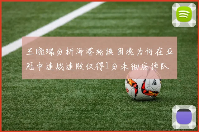 王晓瑞分析海港轮换困境为何在亚冠中速战速败仅得1分未彻底掉队