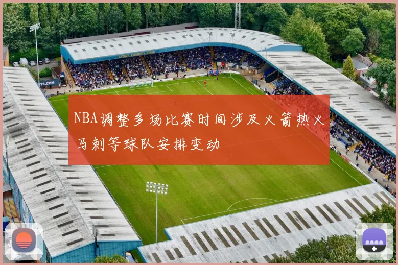 NBA调整多场比赛时间涉及火箭热火马刺等球队安排变动