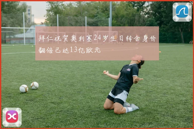 拜仁祝贺奥利塞24岁生日转会身价翻倍已达13亿欧元