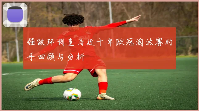 强敌环伺皇马近十年欧冠淘汰赛对手回顾与分析