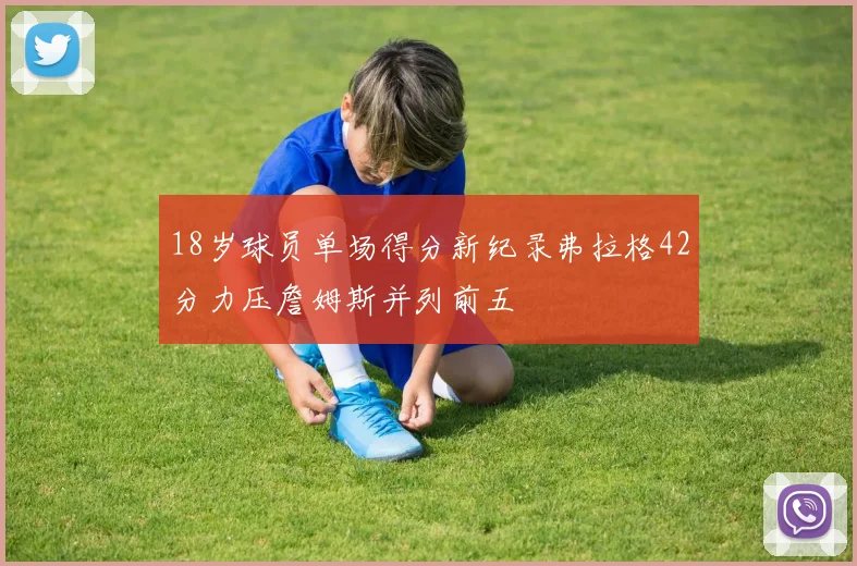 18岁球员单场得分新纪录弗拉格42分力压詹姆斯并列前五