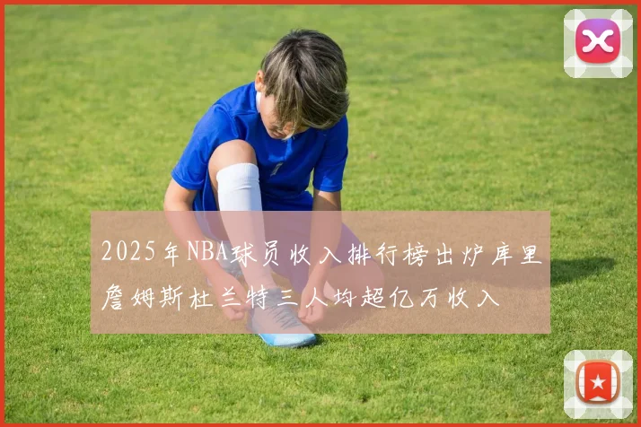 2025年NBA球员收入排行榜出炉库里詹姆斯杜兰特三人均超亿万收入
