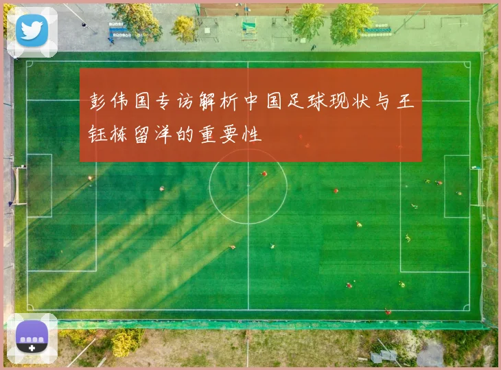 彭伟国专访解析中国足球现状与王钰栋留洋的重要性