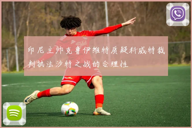 印尼主帅克鲁伊维特质疑科威特裁判执法沙特之战的合理性
