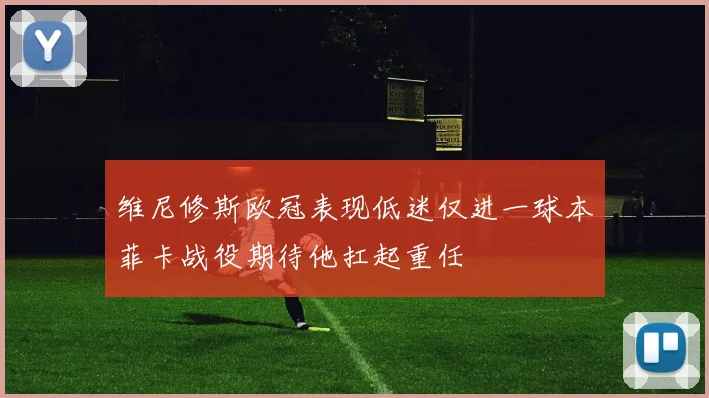 维尼修斯欧冠表现低迷仅进一球本菲卡战役期待他扛起重任