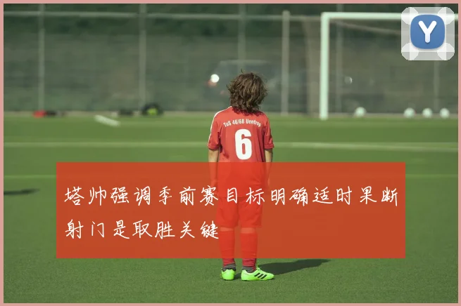 塔帅强调季前赛目标明确适时果断射门是取胜关键