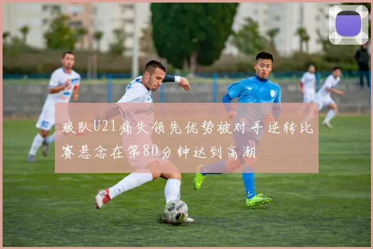 狼队U21痛失领先优势被对手逆转比赛悬念在第80分钟达到高潮