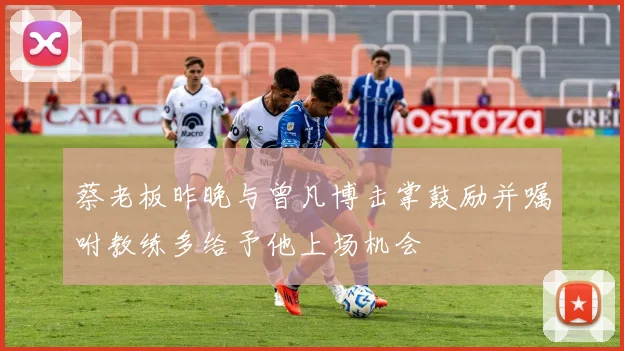 蔡老板昨晚与曾凡博击掌鼓励并嘱咐教练多给予他上场机会