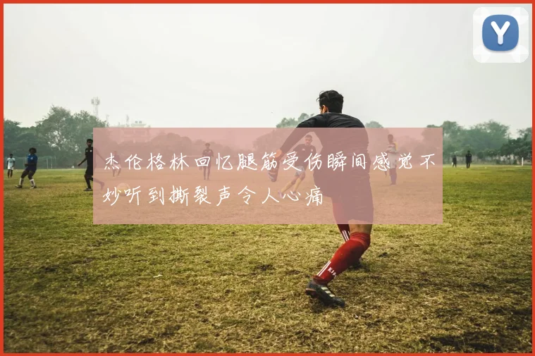 杰伦格林回忆腿筋受伤瞬间感觉不妙听到撕裂声令人心痛