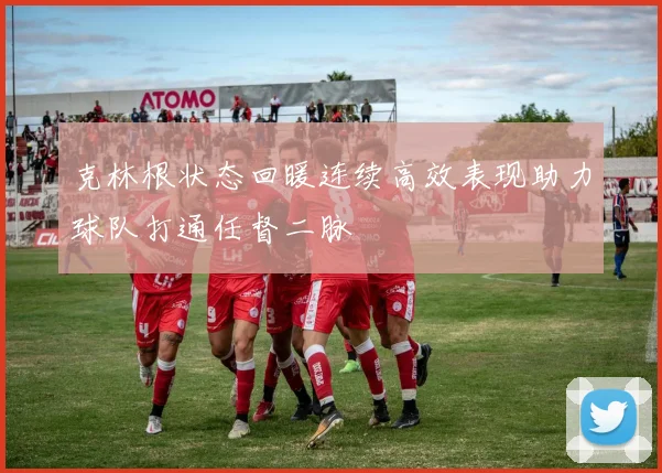 克林根状态回暖连续高效表现助力球队打通任督二脉