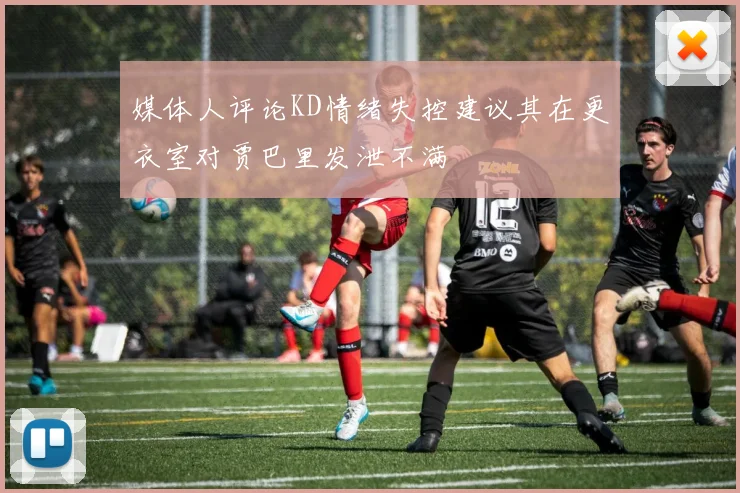 媒体人评论KD情绪失控建议其在更衣室对贾巴里发泄不满