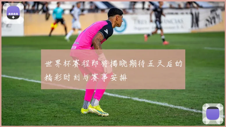 世界杯赛程即将揭晓期待五天后的精彩时刻与赛事安排