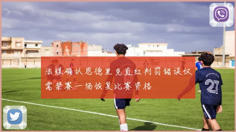 法媒确认恩德里克直红判罚错误仅需禁赛一场恢复比赛资格