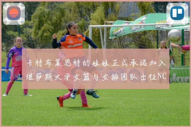 卡特布莱恩特的妹妹正式承诺加入堪萨斯大学女篮与女排团队出征NCAA