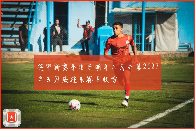 德甲新赛季定于明年八月开幕2027年五月底迎来赛季收官