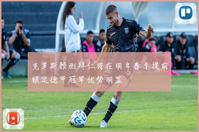 克罗斯预测拜仁将在明年春季提前锁定德甲冠军优势明显