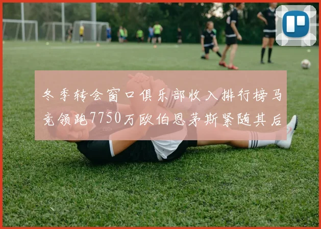 冬季转会窗口俱乐部收入排行榜马竞领跑7750万欧伯恩茅斯紧随其后7200万欧