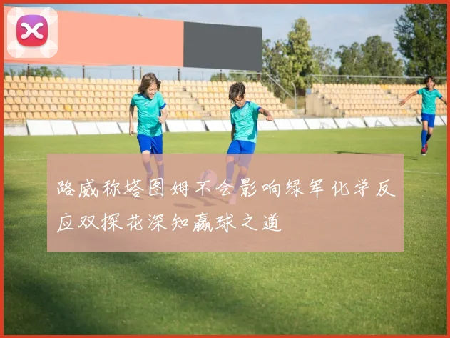 路威称塔图姆不会影响绿军化学反应双探花深知赢球之道