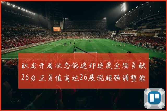狄龙开局状态低迷却逆袭全场贡献26分正负值高达26展现超强调整能力