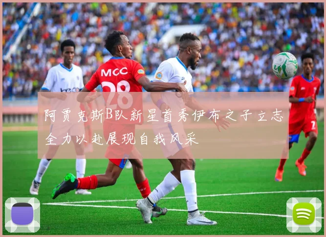 阿贾克斯B队新星首秀伊布之子立志全力以赴展现自我风采