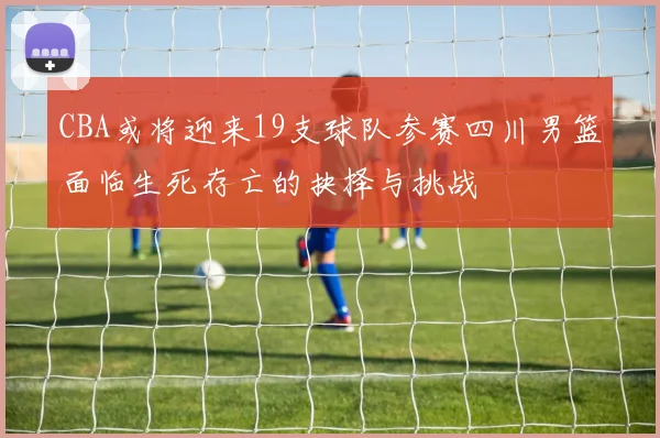 CBA或将迎来19支球队参赛四川男篮面临生死存亡的抉择与挑战