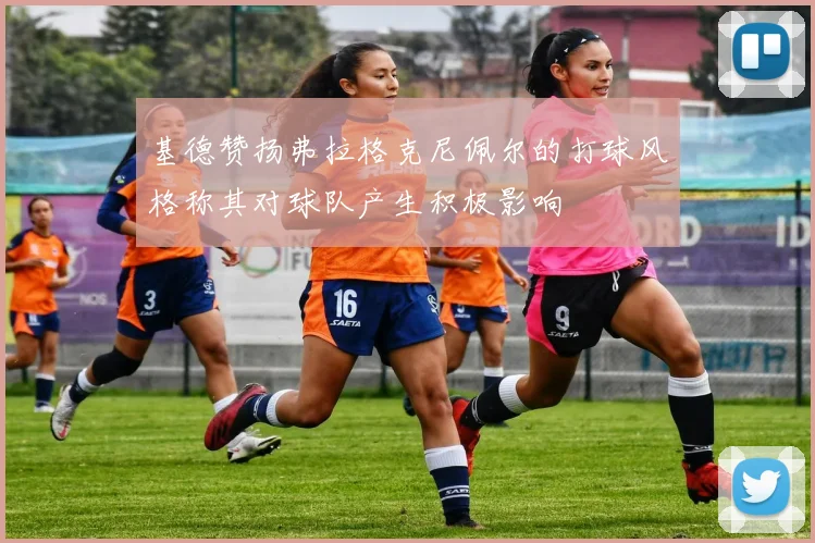 基德赞扬弗拉格克尼佩尔的打球风格称其对球队产生积极影响