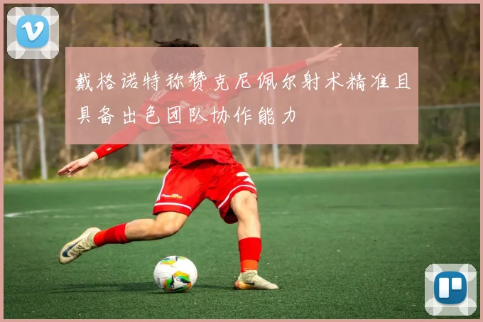 戴格诺特称赞克尼佩尔射术精准且具备出色团队协作能力