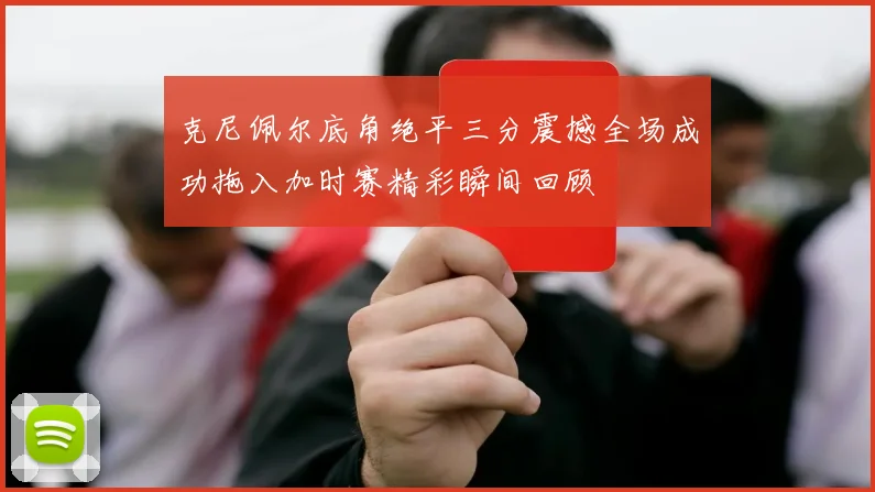 克尼佩尔底角绝平三分震撼全场成功拖入加时赛精彩瞬间回顾