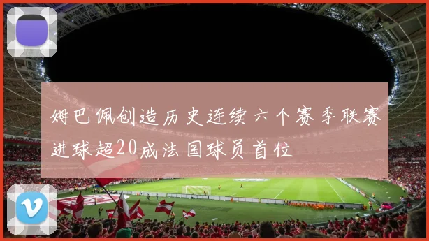 姆巴佩创造历史连续六个赛季联赛进球超20成法国球员首位