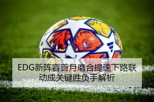 EDG新阵容首月磨合提速下路联动成关键胜负手解析（xingkong）