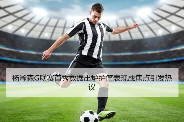 杨瀚森G联赛首秀数据出炉护筐表现成焦点引发热议 | xingkong